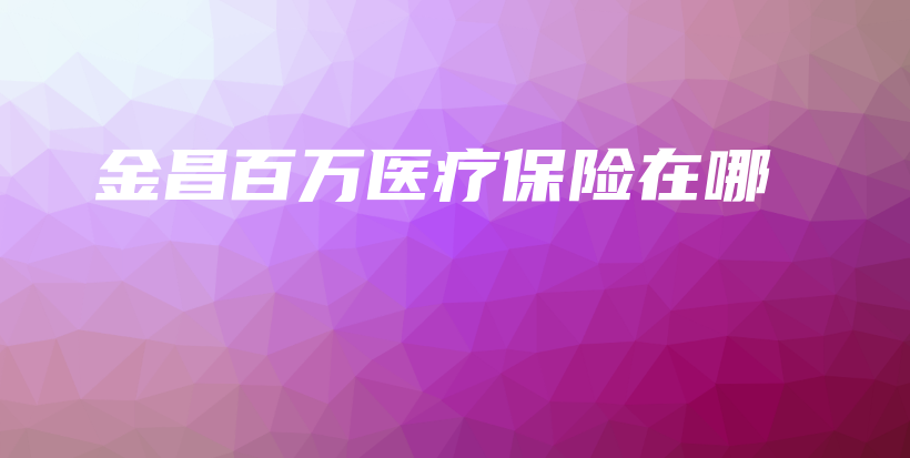金昌百万医疗保险在哪-保点通