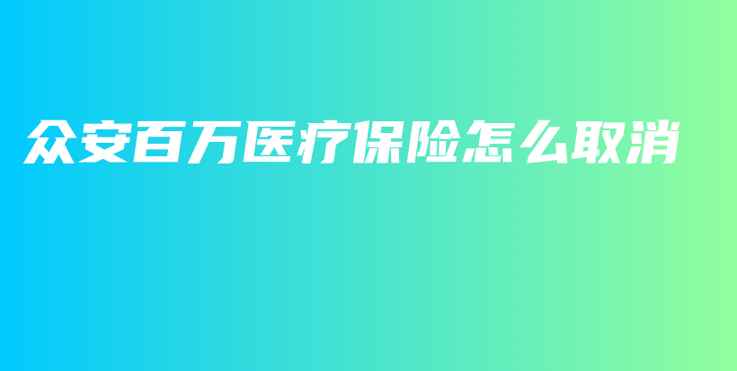 众安百万医疗保险怎么取消-保点通