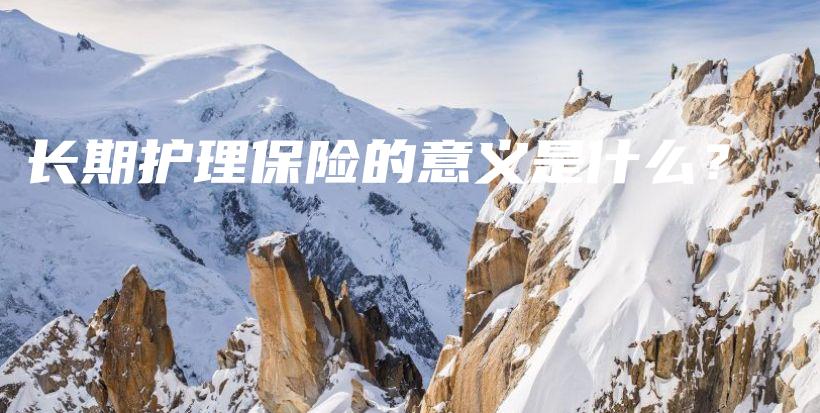 长期护理保险的意义是什么？-保点通