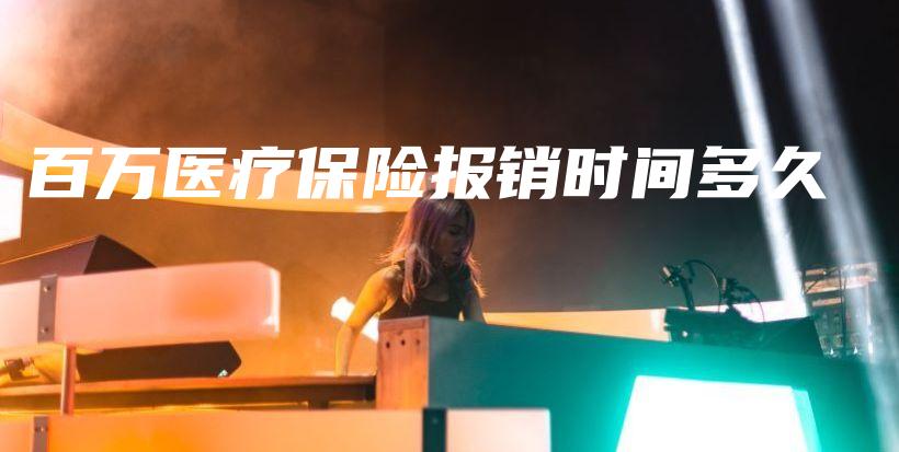 百万医疗保险报销时间多久-保点通