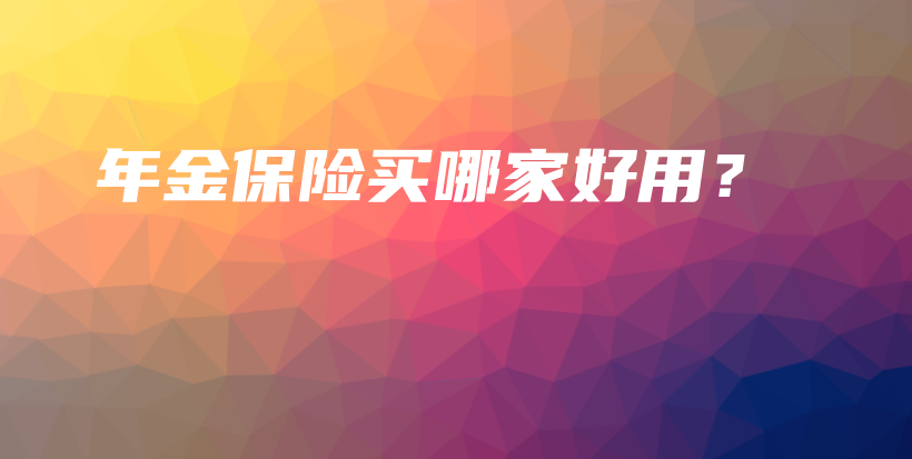年金保险买哪家好用？-保点通