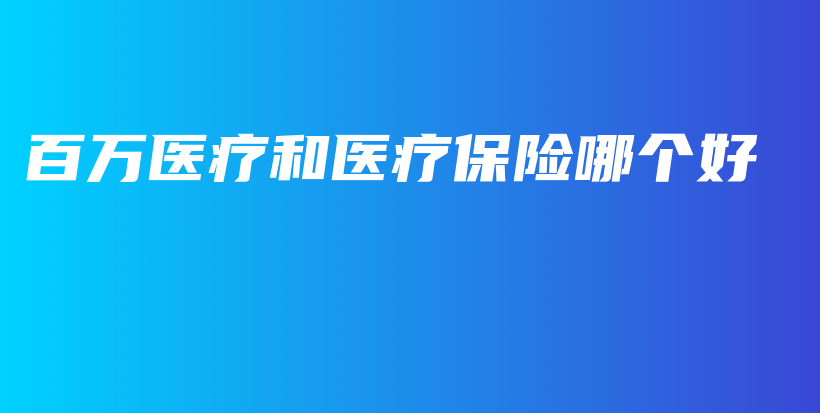 百万医疗和医疗保险哪个好-保点通