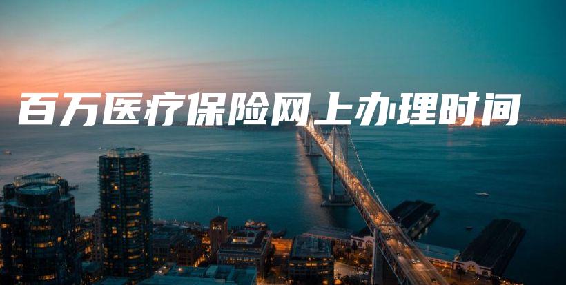 百万医疗保险网上办理时间-保点通