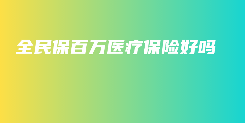 全民保百万医疗保险好吗-保点通