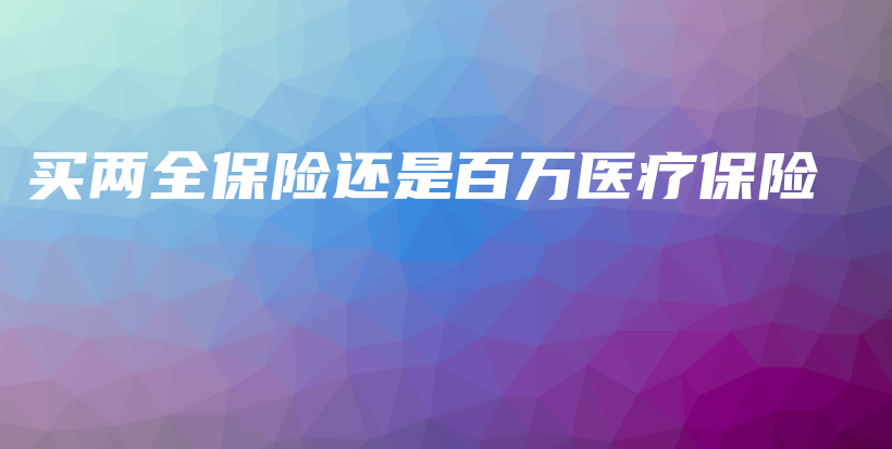 买两全保险还是百万医疗保险-保点通