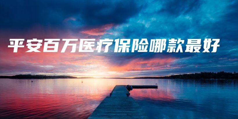平安百万医疗保险哪款最好-保点通