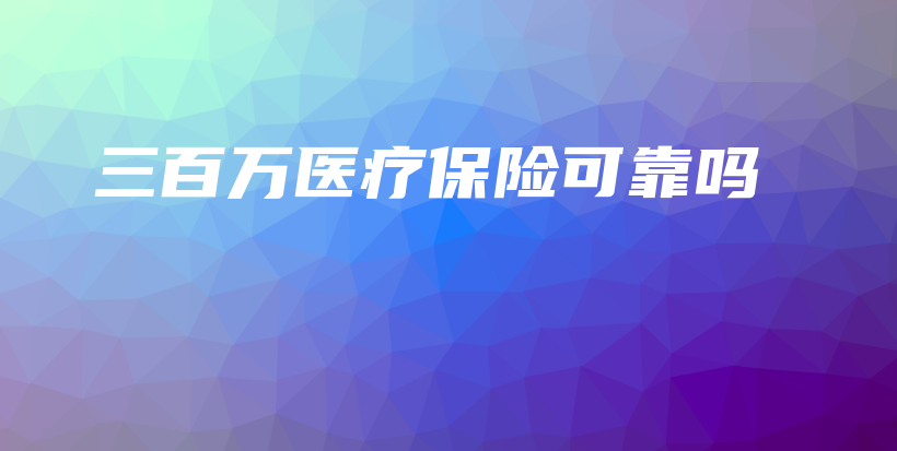 三百万医疗保险可靠吗-保点通