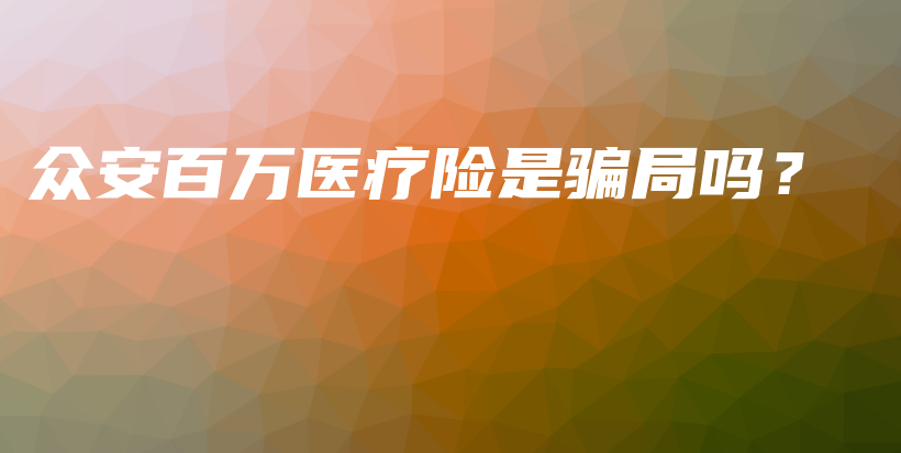 众安百万医疗险是骗局吗？-保点通