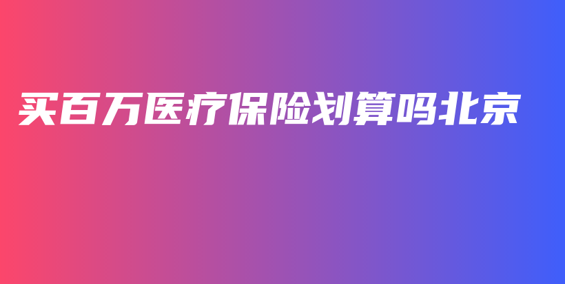 买百万医疗保险划算吗北京-保点通