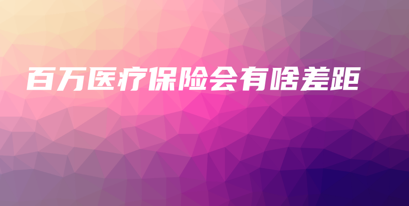 百万医疗保险会有啥差距-保点通