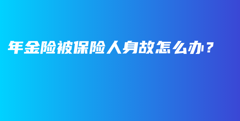 年金险被保险人身故怎么办？-保点通