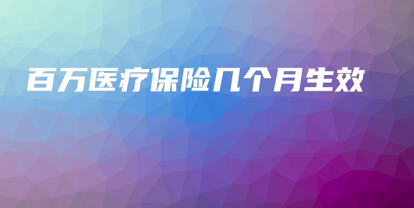 百万医疗保险几个月生效-保点通