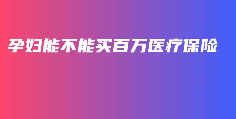 孕妇能不能买百万医疗保险-保点通