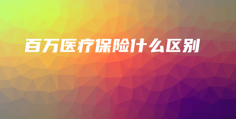 百万医疗保险什么区别插图 百万医疗保险什么区别插图