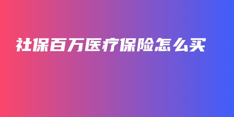 社保百万医疗保险怎么买-保点通