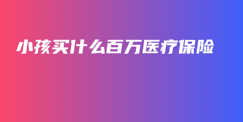 小孩买什么百万医疗保险-保点通