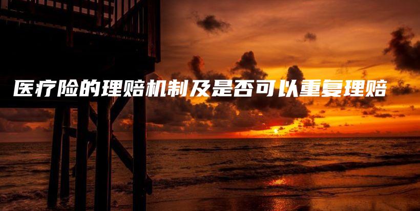 医疗险的理赔机制及是否可以重复理赔-保点通