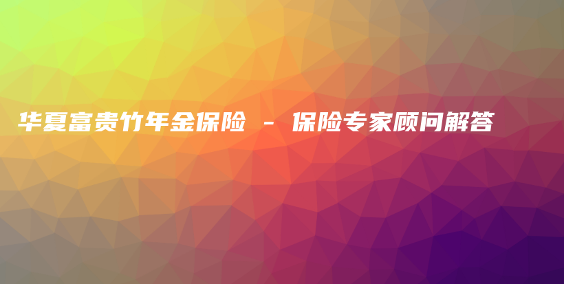 华夏富贵竹年金保险 – 保险专家顾问解答-保点通