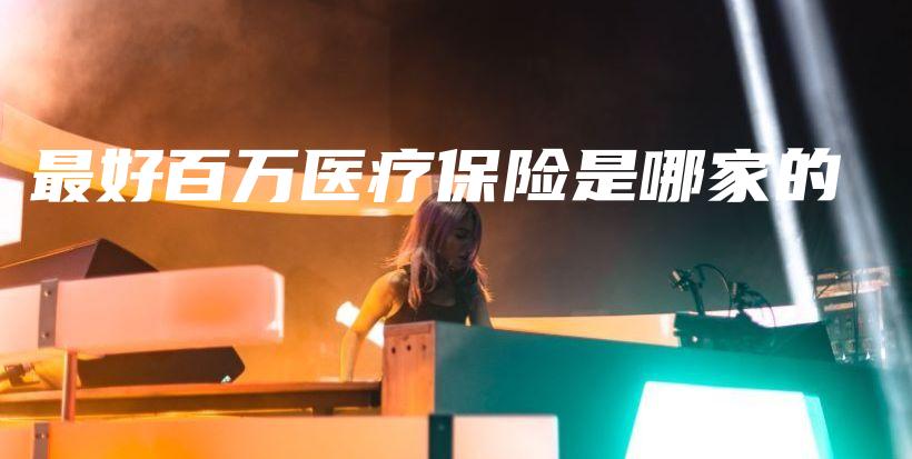 最好百万医疗保险是哪家的-保点通