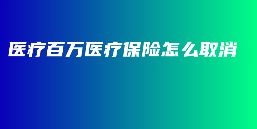 医疗百万医疗保险怎么取消-保点通
