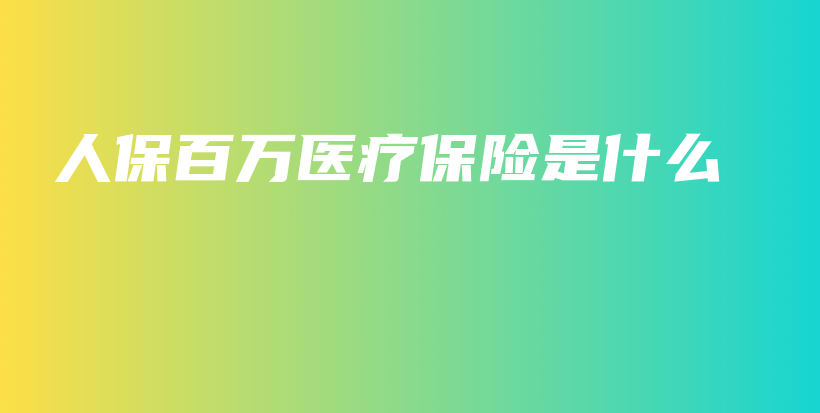 人保百万医疗保险是什么-保点通
