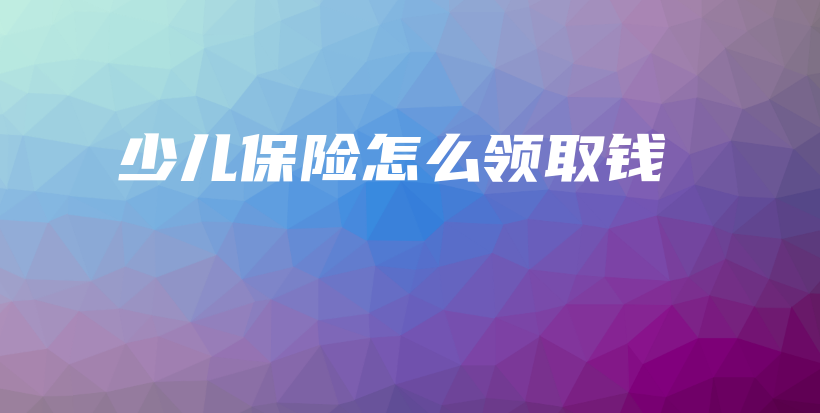 少儿保险怎么领取钱-保点通