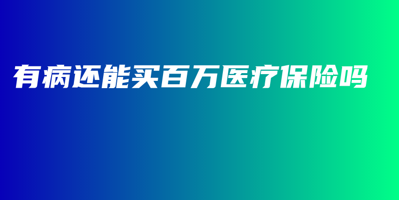 有病还能买百万医疗保险吗-保点通