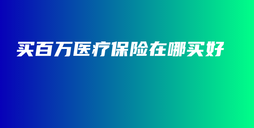 买百万医疗保险在哪买好-保点通