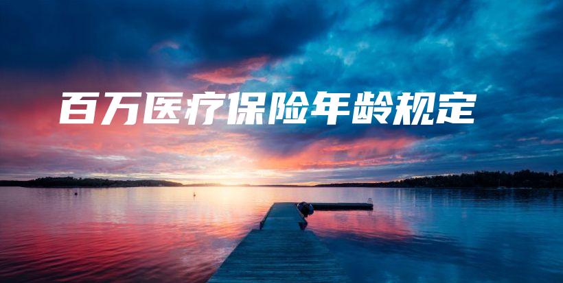 百万医疗保险年龄规定-保点通