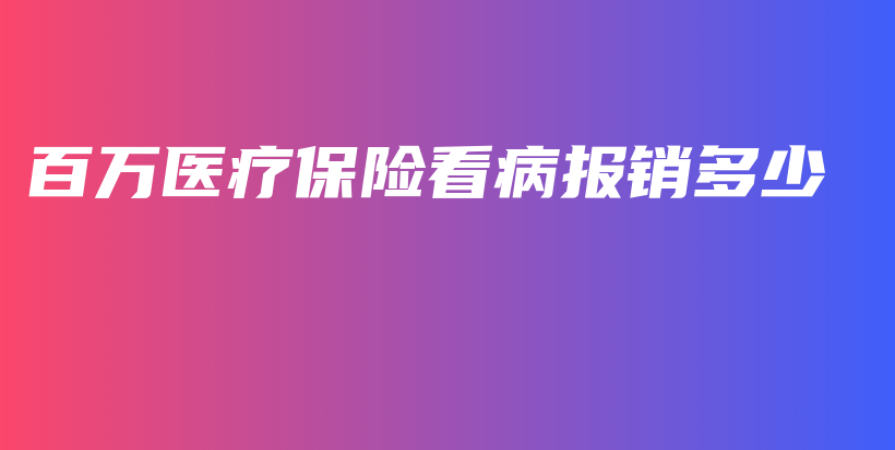 百万医疗保险看病报销多少-保点通