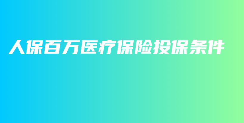 人保百万医疗保险投保条件-保点通