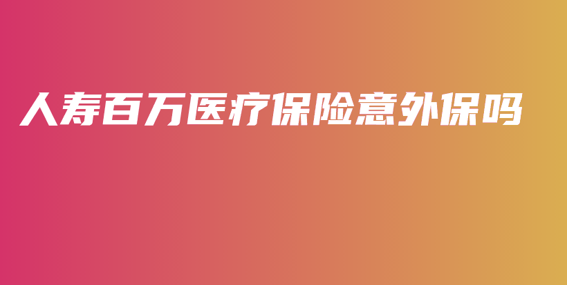 人寿百万医疗保险意外保吗-保点通