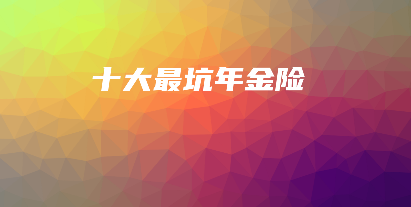 十大最坑年金险-保点通