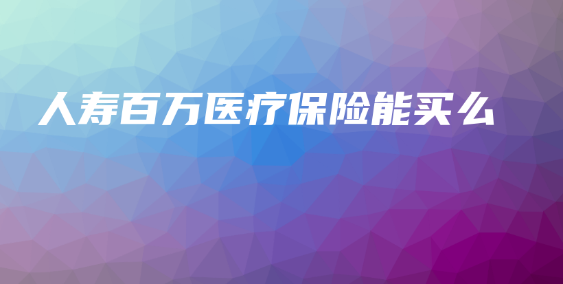 人寿百万医疗保险能买么-保点通