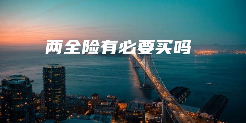 两全险有必要买吗-保点通