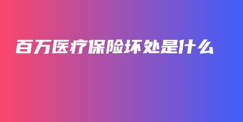 百万医疗保险坏处是什么-保点通