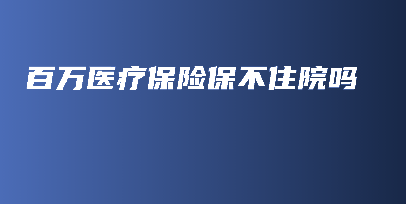 百万医疗保险保不住院吗-保点通
