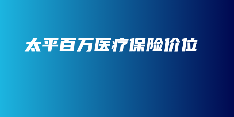 太平百万医疗保险价位-保点通