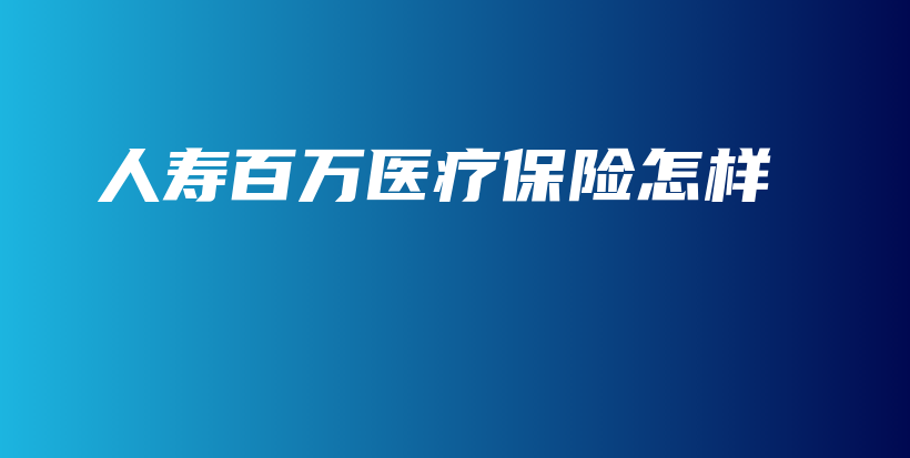 人寿百万医疗保险怎样-保点通
