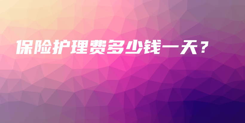 保险护理费多少钱一天？-保点通