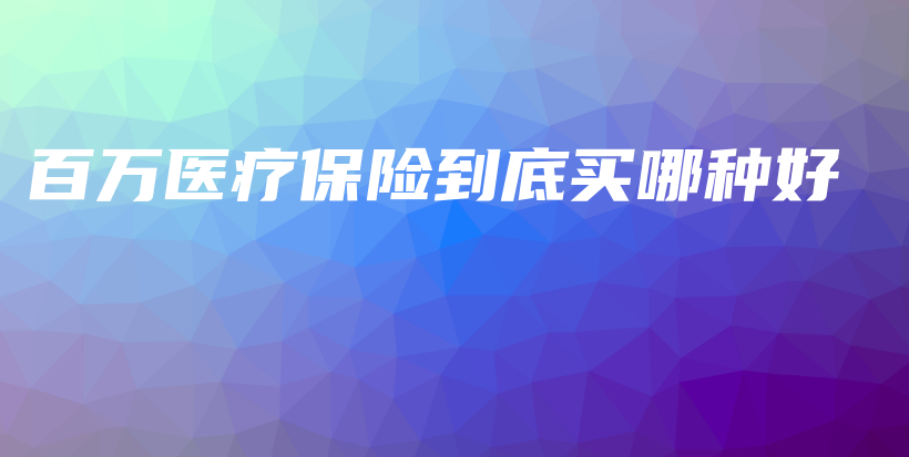 百万医疗保险到底买哪种好-保点通