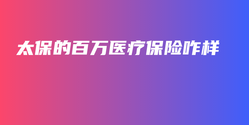 太保的百万医疗保险咋样-保点通
