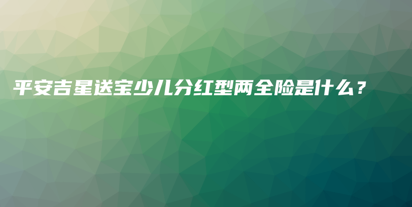 平安吉星送宝少儿分红型两全险是什么？-保点通