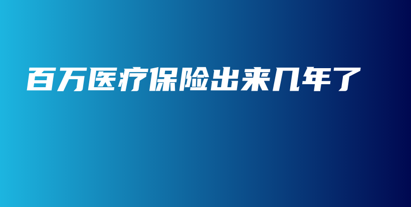 百万医疗保险出来几年了-保点通