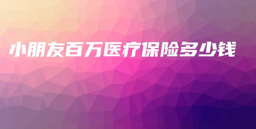 小朋友百万医疗保险多少钱-保点通