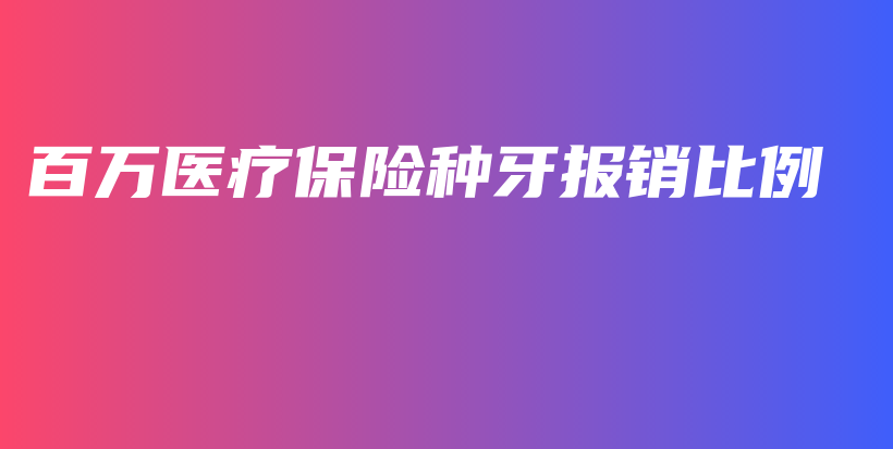 百万医疗保险种牙报销比例-保点通