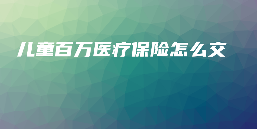 儿童百万医疗保险怎么交-保点通