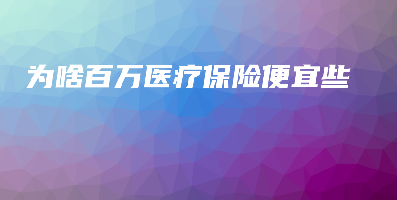 为啥百万医疗保险便宜些-保点通