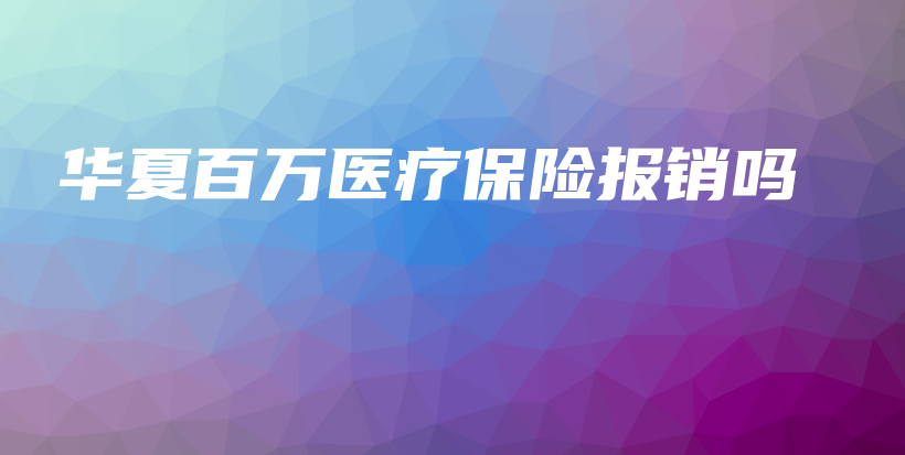华夏百万医疗保险报销吗-保点通