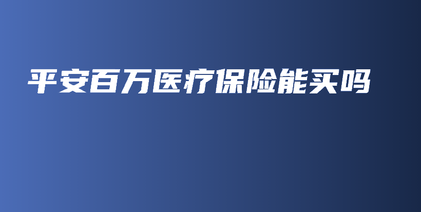 平安百万医疗保险能买吗-保点通